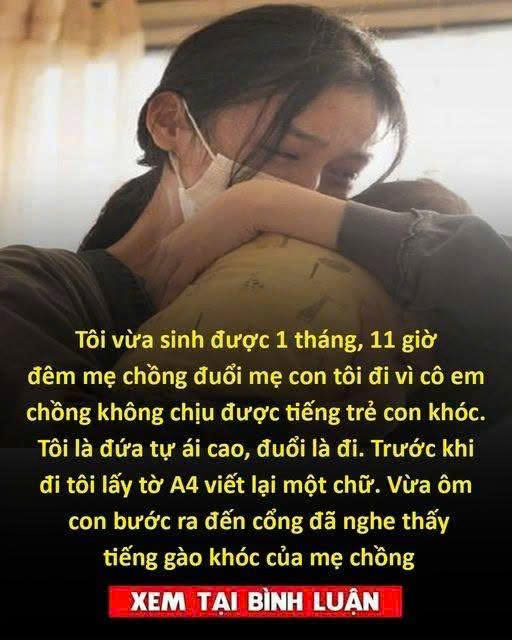 Tôi vừa sinh được 1 tháng, 11 giờ đêm mẹ chồng đuổi mẹ con tôi đi vì cô em chồng không chịu được tiếng trẻ con khóc. Tôi là đứa tự ái cao, đuổi là đi. Trước khi đi tôi lấy tờ A4 viết lại một chữ. Vừa ôm con bước ra đến cổng đã nghe thấy tiếng gào khóc của mẹ chồng